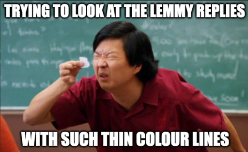Person looking at tiny piece of paper meme "Trying to look at the lemmy replies" "With such thin colour lines"