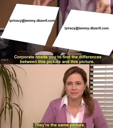 The "They're the same picture" meme. The top panel shows someone holding two images. One says "!privacy@lemmy.dbzer0.com", the other says "!piracy@lemmy.dbzer0.com". The person holding them (not pictured) is saying "Corporate needs you to find the difference between this picture and this picture." The next panel shows Pam saying "They're the same picture." with a slight smile.