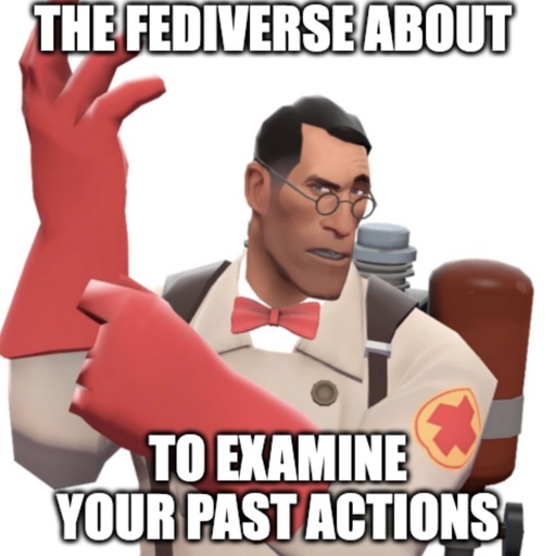 Medic from tf2 slaps on glove with a raised eyebrow looking at you "The fediverse about" "to examine your past actions"