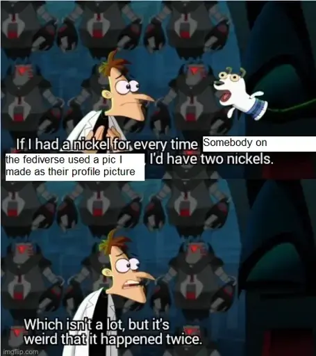 The Dr. Doofenshmirtz' "If I Had A Nickel" meme. It says "If I had a nickel for every time somebody on the fediverse used a pic I made as their profile picture, I'd have two nickels. Which isn't a lot, but it's weird that it happened twice."
